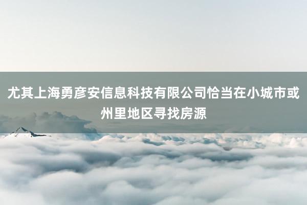 尤其上海勇彦安信息科技有限公司恰当在小城市或州里地区寻找房源