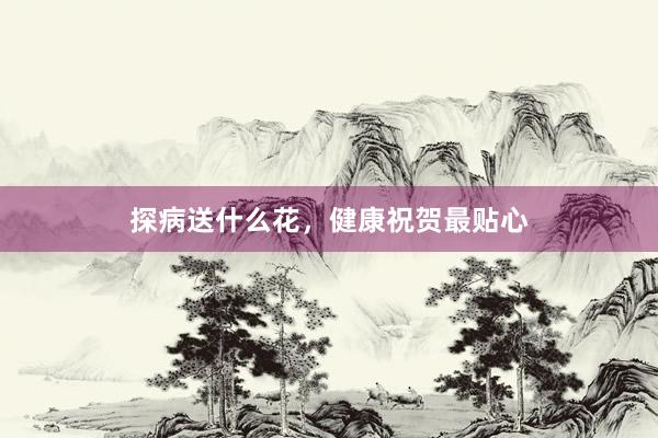 探病送什么花，健康祝贺最贴心