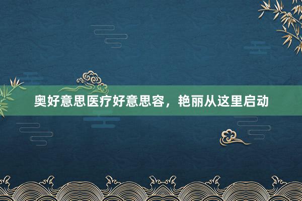 奥好意思医疗好意思容，艳丽从这里启动