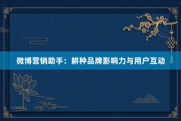 微博营销助手:耕种品牌影响力与用户互动
